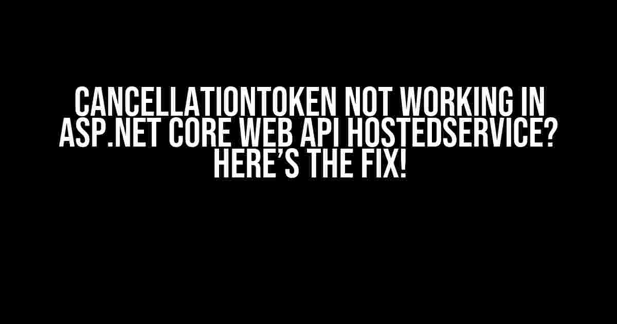 CancellationToken Not Working in ASP.NET Core Web API HostedService? Here’s the Fix!