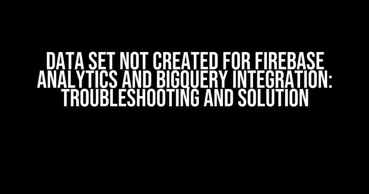 Data Set Not Created for Firebase Analytics and BigQuery Integration: Troubleshooting and Solution