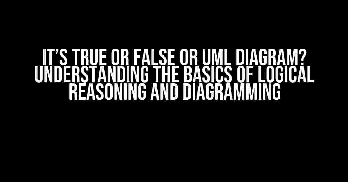 It’s True or False or UML Diagram? Understanding the Basics of Logical Reasoning and Diagramming