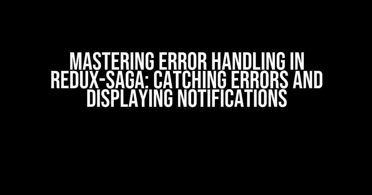 Mastering Error Handling in Redux-Saga: Catching Errors and Displaying Notifications