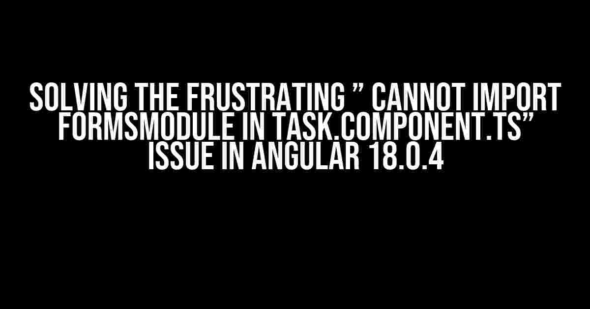 Solving the Frustrating ” Cannot Import FormsModule in Task.Component.ts” Issue in Angular 18.0.4