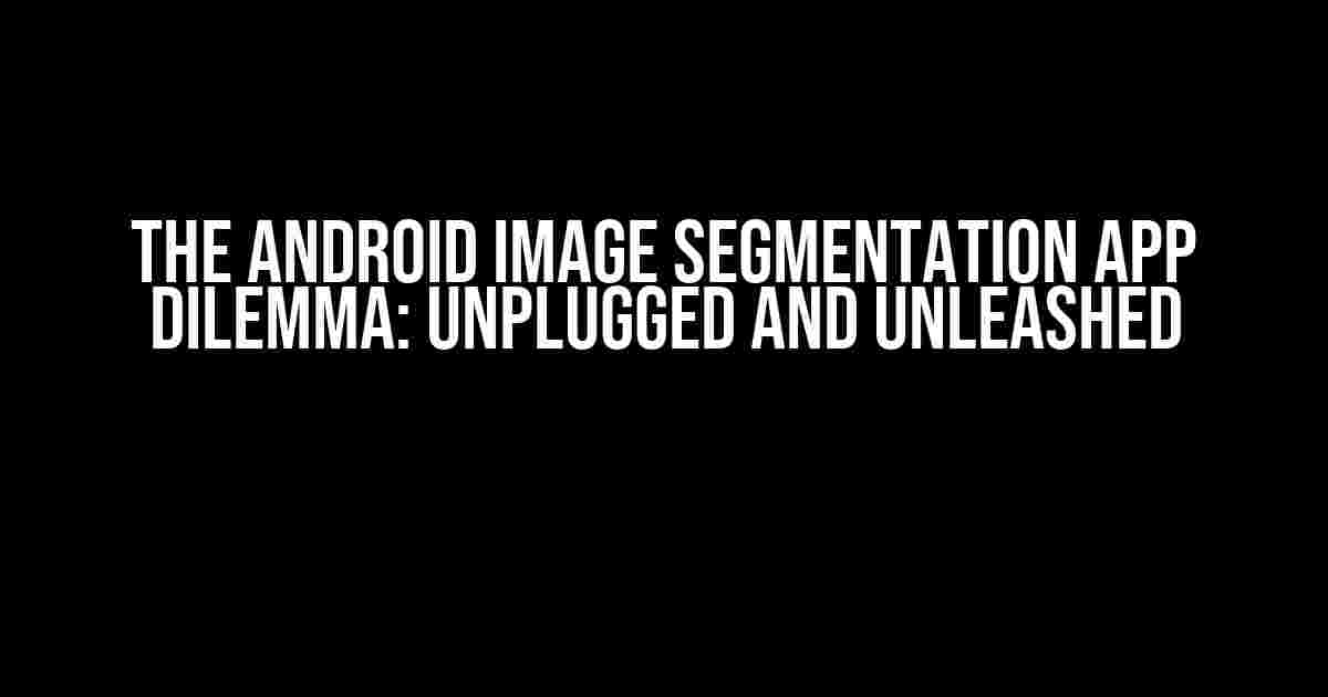 The Android Image Segmentation App Dilemma: Unplugged and Unleashed