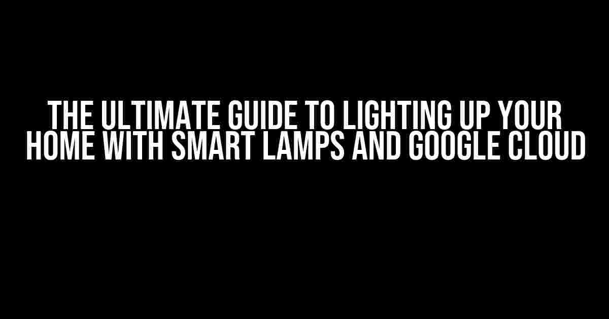 The Ultimate Guide to Lighting Up Your Home with Smart Lamps and Google Cloud