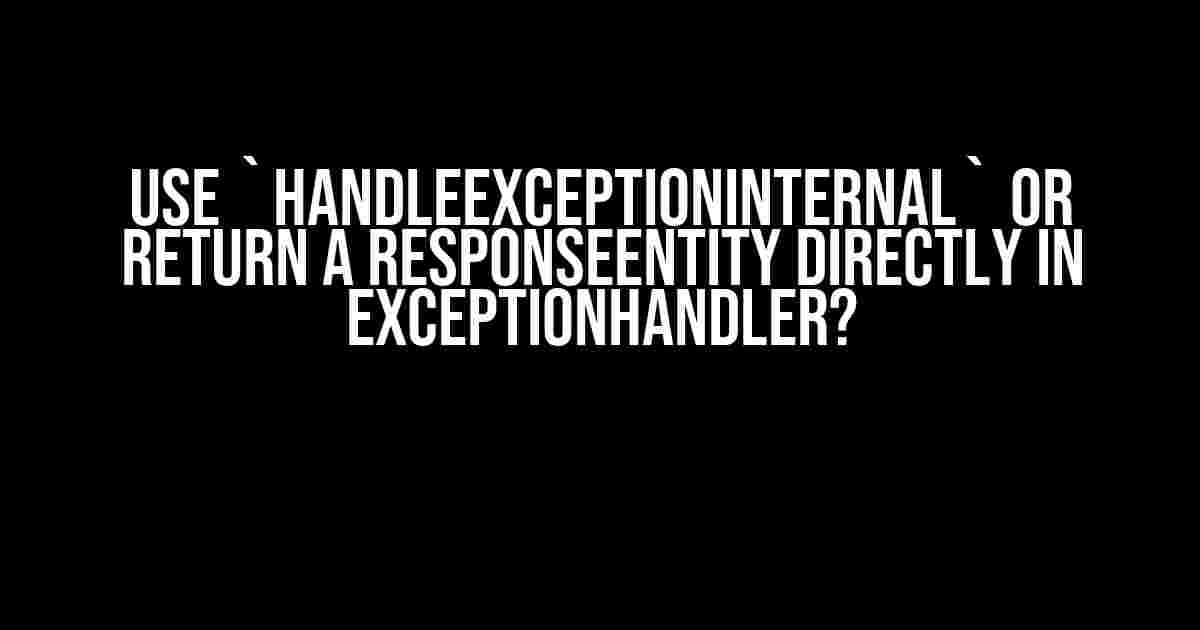 Use `handleExceptionInternal` or Return a ResponseEntity Directly in ExceptionHandler?