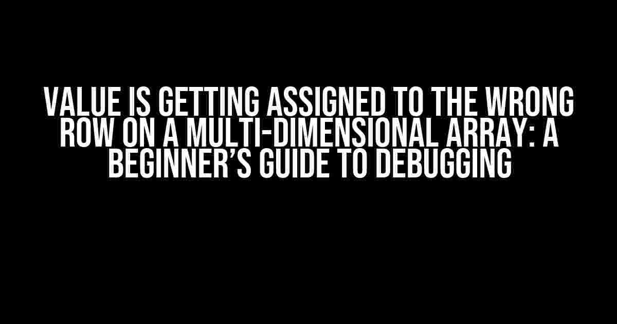 Value is getting assigned to the wrong row on a multi-dimensional array: A Beginner’s Guide to Debugging